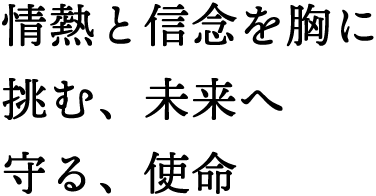 情熱と信念を胸に。挑む、未来へ。守る、使命。